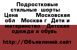 Подростковые стильные  шорты › Цена ­ 250 - Московская обл., Москва г. Дети и материнство » Детская одежда и обувь   